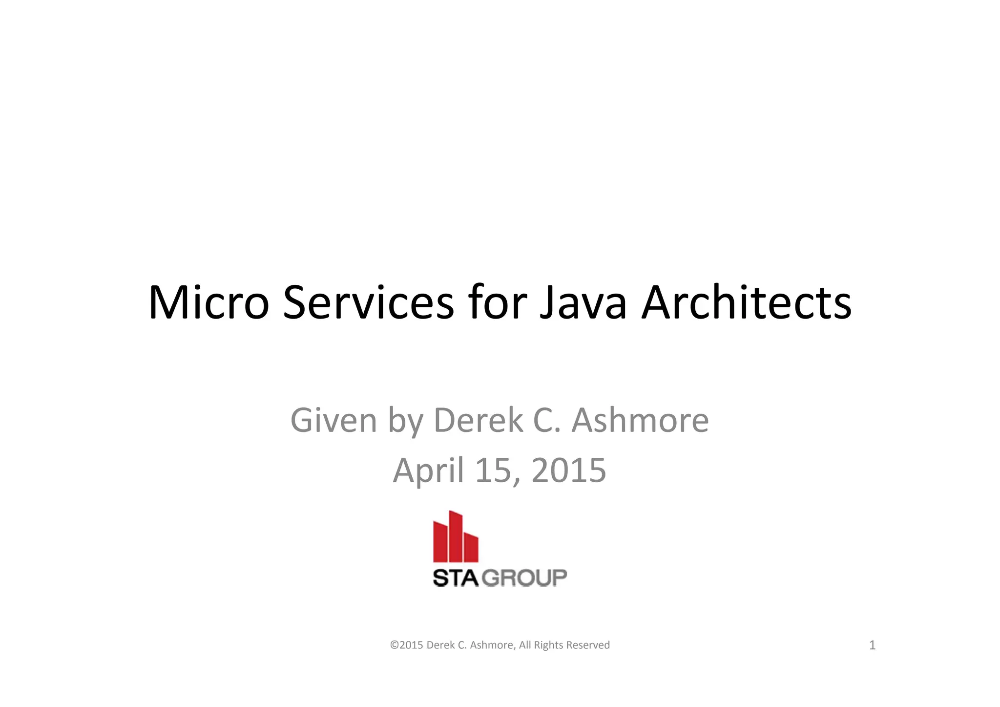 Micro Services for Java Architects
Given by Derek C. Ashmore
April 15, 2015
©2015 Derek C. Ashmore, All Rights Reserved 1
 