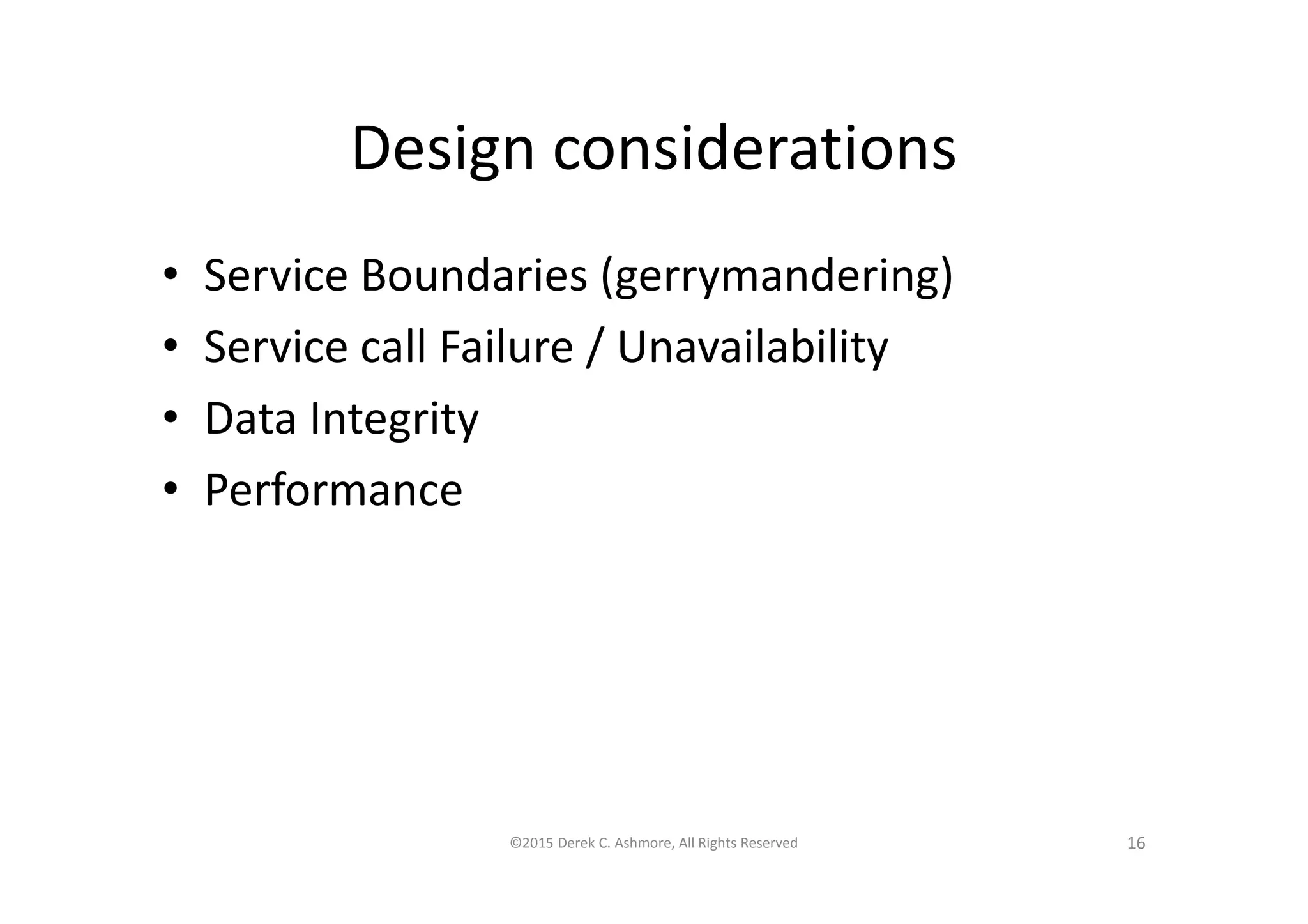 Design considerations
• Service Boundaries (gerrymandering)
• Service call Failure / Unavailability
• Data Integrity
• Performance
©2015 Derek C. Ashmore, All Rights Reserved 16
 