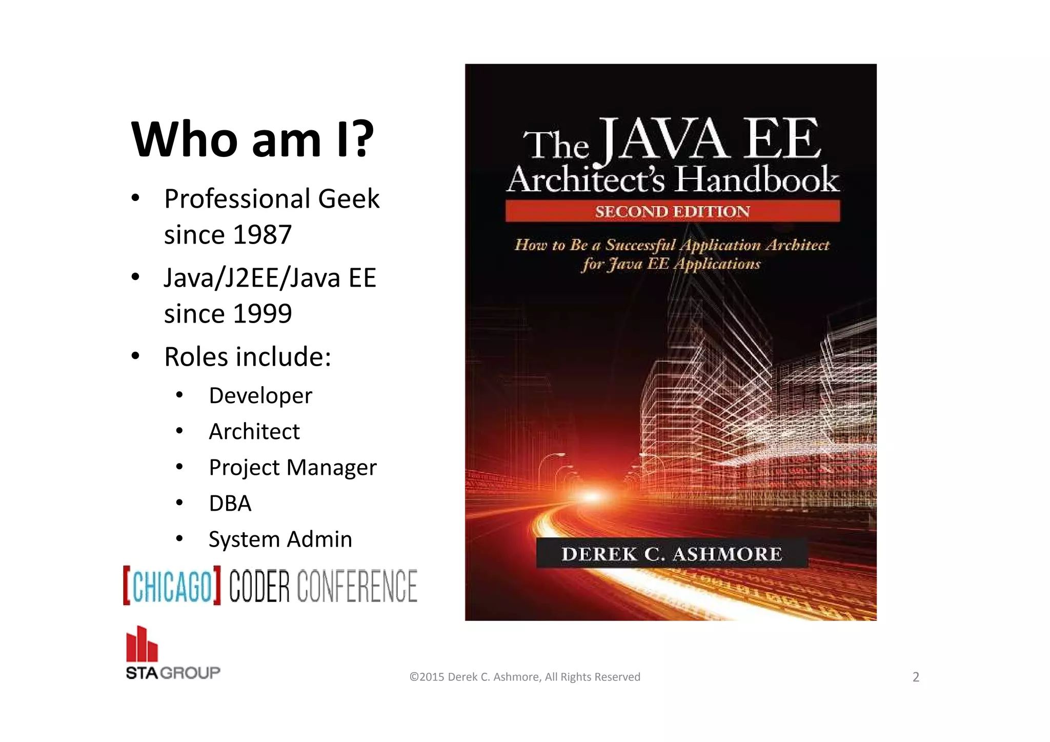 Who am I?
• Professional Geek
since 1987
• Java/J2EE/Java EE
since 1999
• Roles include:
• Developer
• Architect
• Project Manager
• DBA
• System Admin
©2015 Derek C. Ashmore, All Rights Reserved 2
 