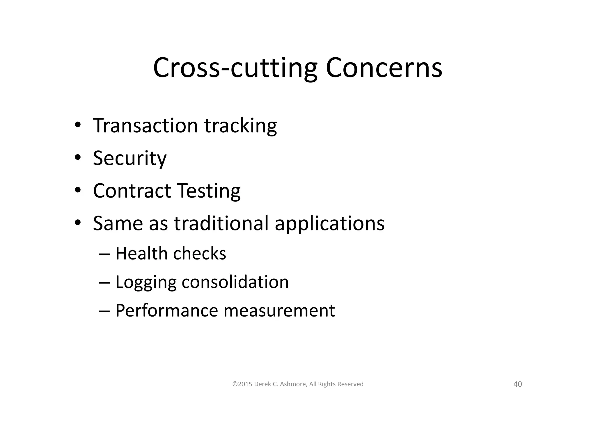 Cross-cutting Concerns
• Transaction tracking
• Security
• Contract Testing
• Same as traditional applications
– Health checks
– Logging consolidation
– Performance measurement
©2015 Derek C. Ashmore, All Rights Reserved 40
 