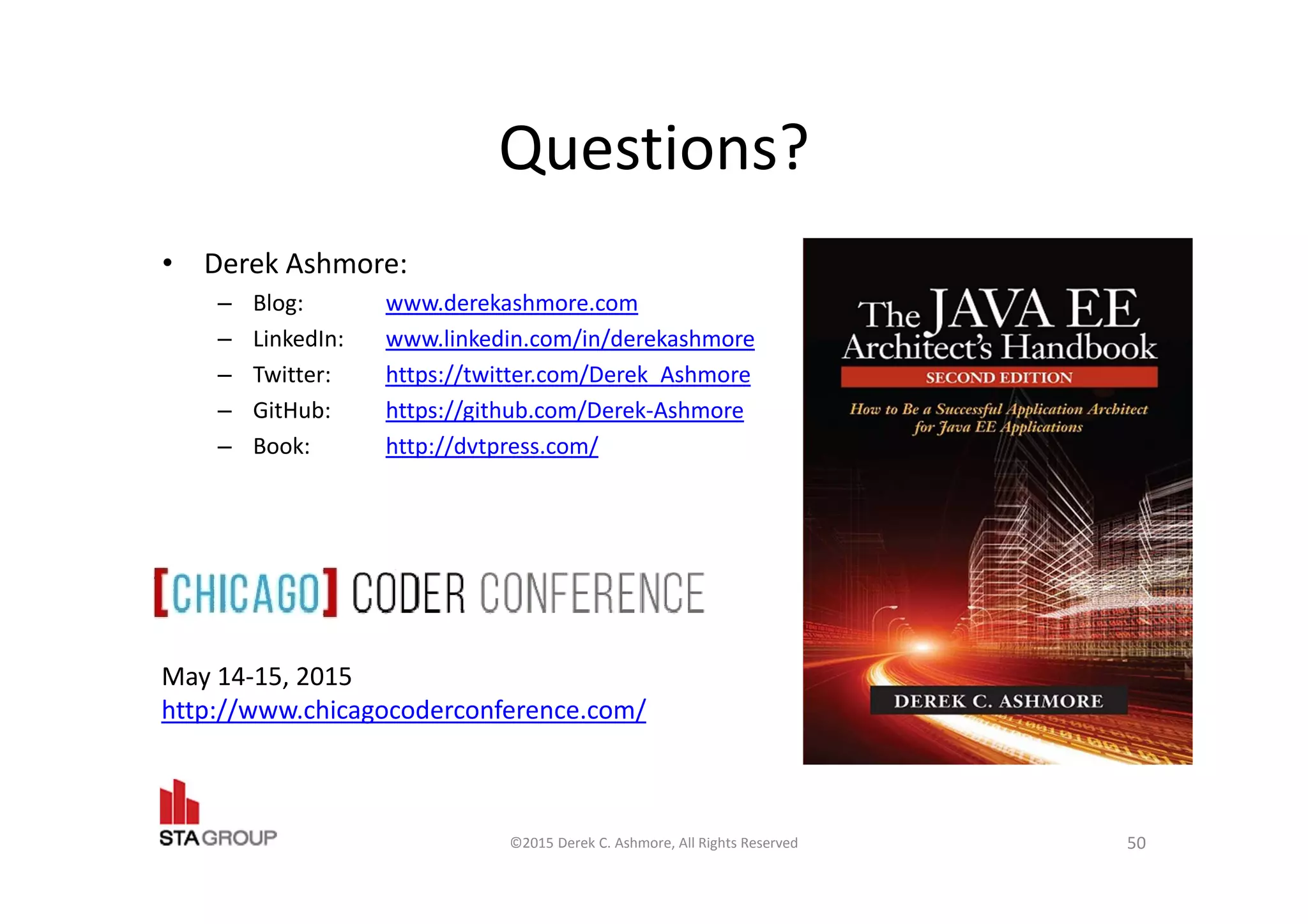 Questions?
• Derek Ashmore:
– Blog: www.derekashmore.com
– LinkedIn: www.linkedin.com/in/derekashmore
– Twitter: https://twitter.com/Derek_Ashmore
– GitHub: https://github.com/Derek-Ashmore
– Book: http://dvtpress.com/
©2015 Derek C. Ashmore, All Rights Reserved 50
May 14-15, 2015
http://www.chicagocoderconference.com/
 