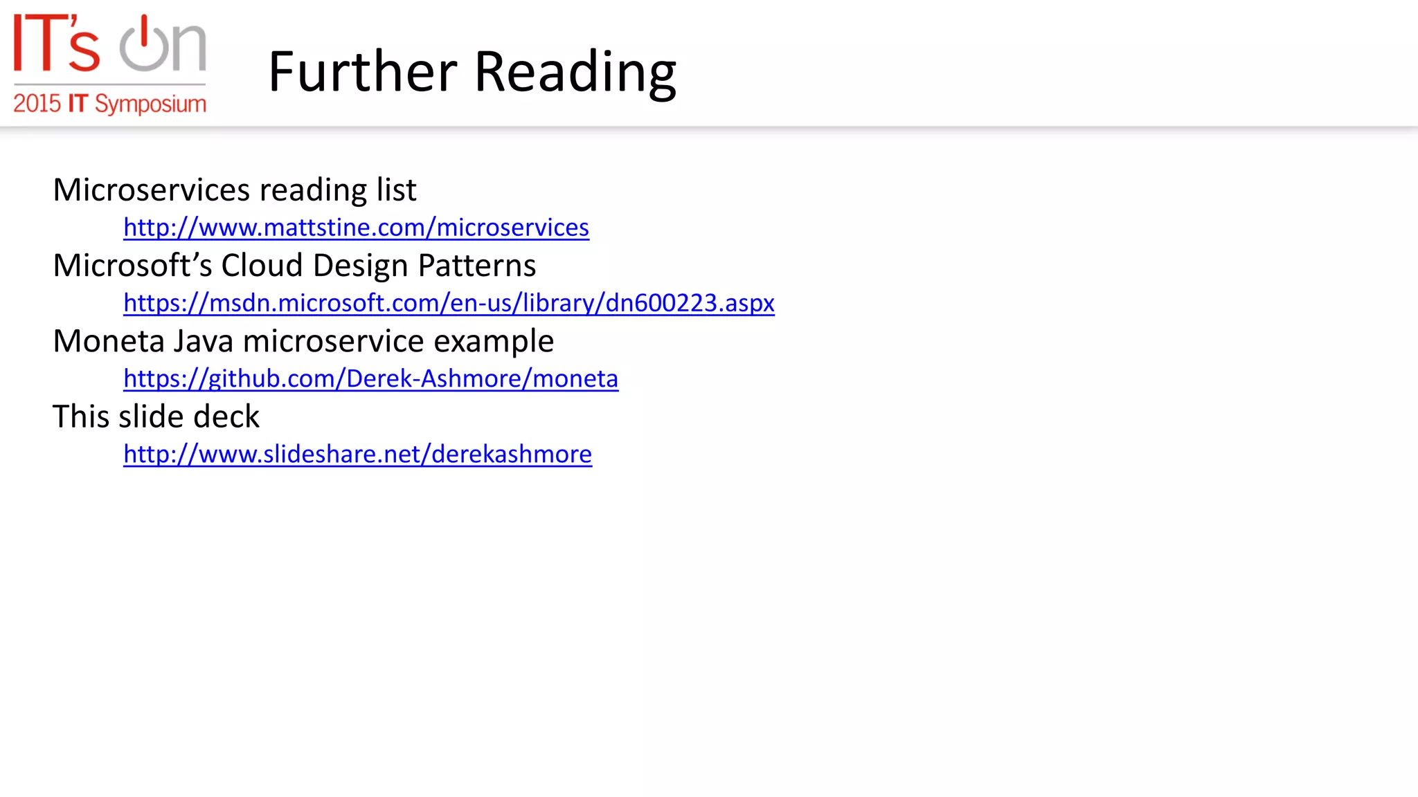 Further Reading
Microservices reading list
http://www.mattstine.com/microservices
Microsoft’s Cloud Design Patterns
https://msdn.microsoft.com/en-us/library/dn600223.aspx
Moneta Java microservice example
https://github.com/Derek-Ashmore/moneta
This slide deck
http://www.slideshare.net/derekashmore
 