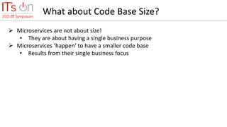 What about Code Base Size?
 Microservices are not about size!
• They are about having a single business purpose
 Microservices ‘happen’ to have a smaller code base
• Results from their single business focus
 