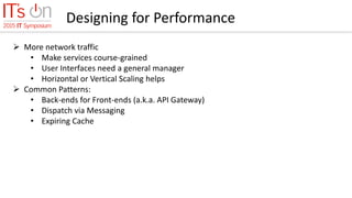 Designing for Performance
 More network traffic
• Make services course-grained
• User Interfaces need a general manager
• Horizontal or Vertical Scaling helps
 Common Patterns:
• Back-ends for Front-ends (a.k.a. API Gateway)
• Dispatch via Messaging
• Expiring Cache
 