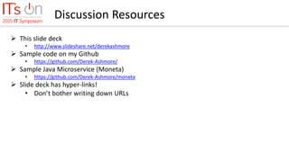 Discussion Resources
 This slide deck
• http://www.slideshare.net/derekashmore
 Sample code on my Github
• https://github.com/Derek-Ashmore/
 Sample Java Microservice (Moneta)
• https://github.com/Derek-Ashmore/moneta
 Slide deck has hyper-links!
• Don’t bother writing down URLs
 