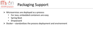 Packaging Support
 Microservices are deployed as a process
• For Java, embedded containers are easy
• Spring Boot
• Dropwizard
 Docker – standardizes the process deployment and environment
 