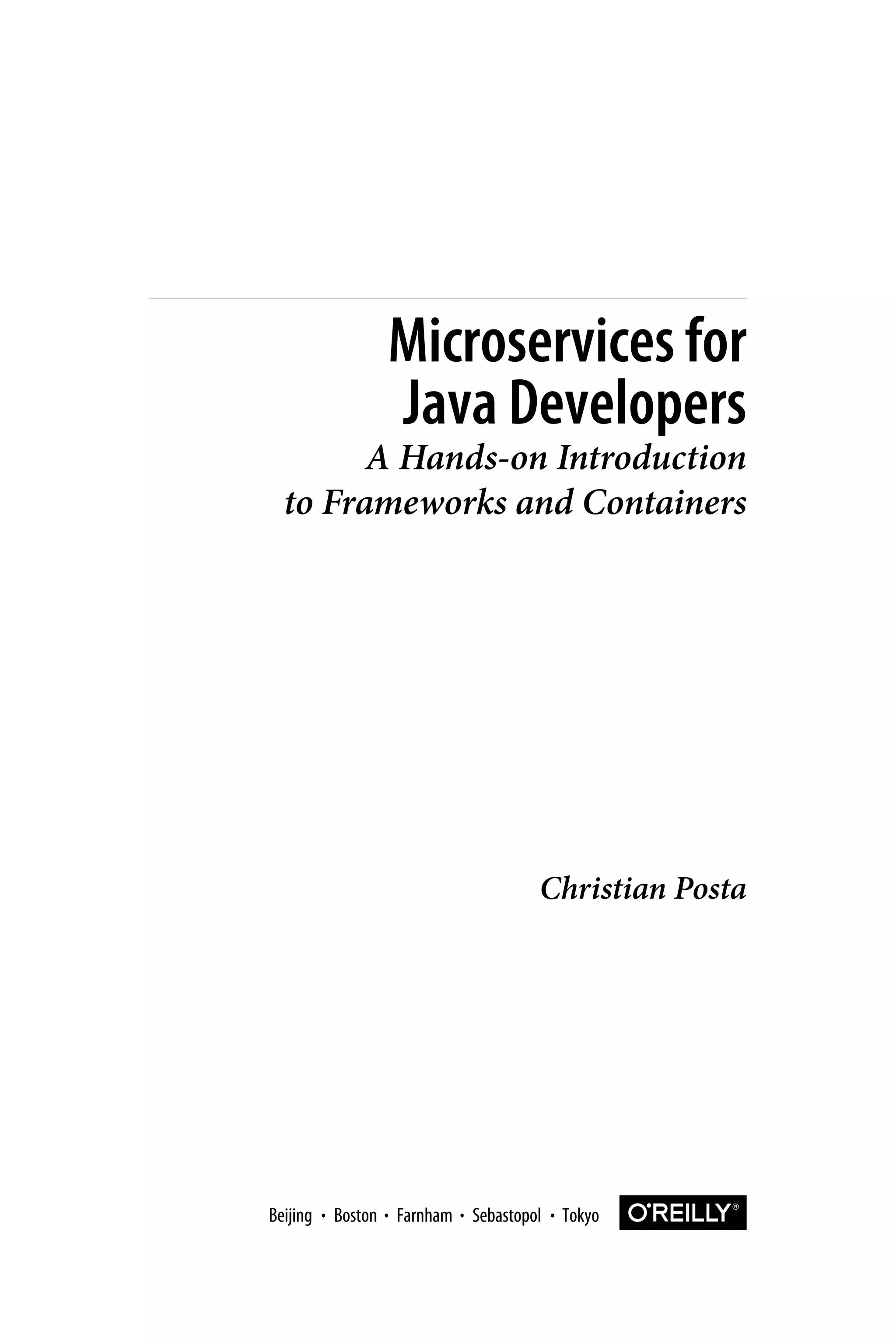 Christian Posta
Microservices for
Java Developers
A Hands-on Introduction
to Frameworks and Containers
Boston Farnham Sebastopol TokyoBeijing Boston Farnham Sebastopol TokyoBeijing
 