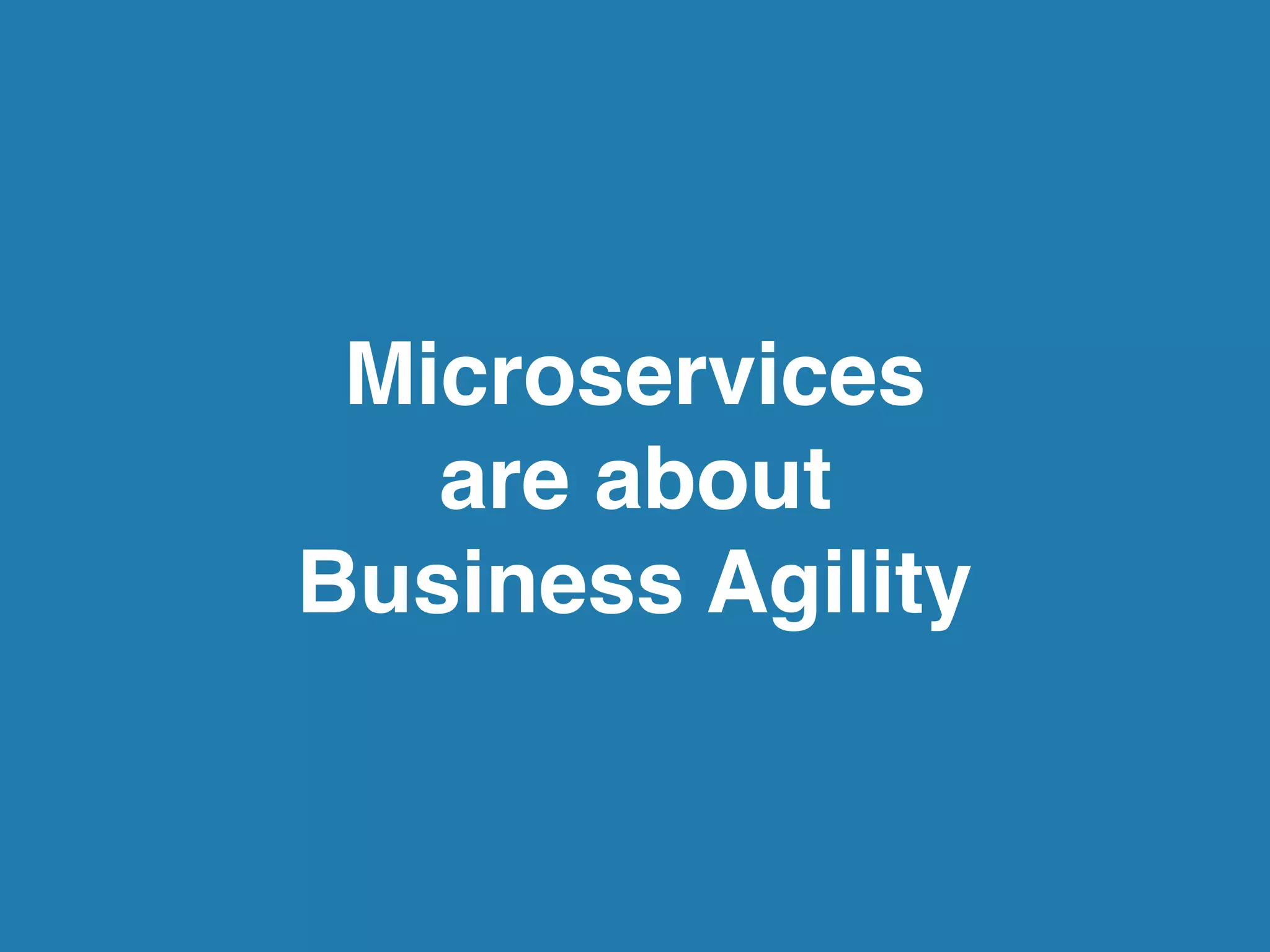 Microservices
are about
Business Agility
 