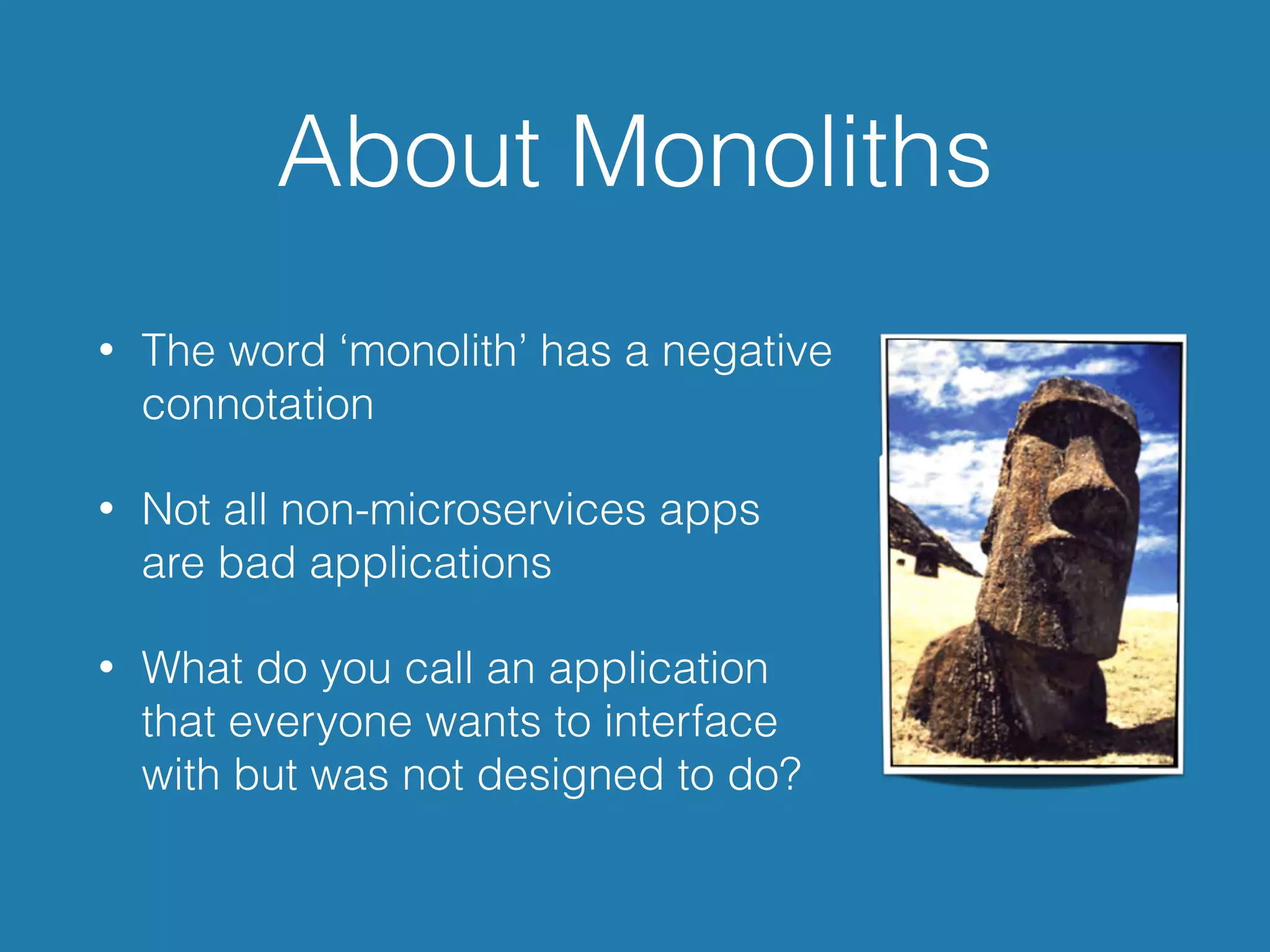 About Monoliths
• The word ‘monolith’ has a negative
connotation
• Not all non-microservices apps  
are bad applications
• What do you call an application
that everyone wants to interface
with but was not designed to do?
 