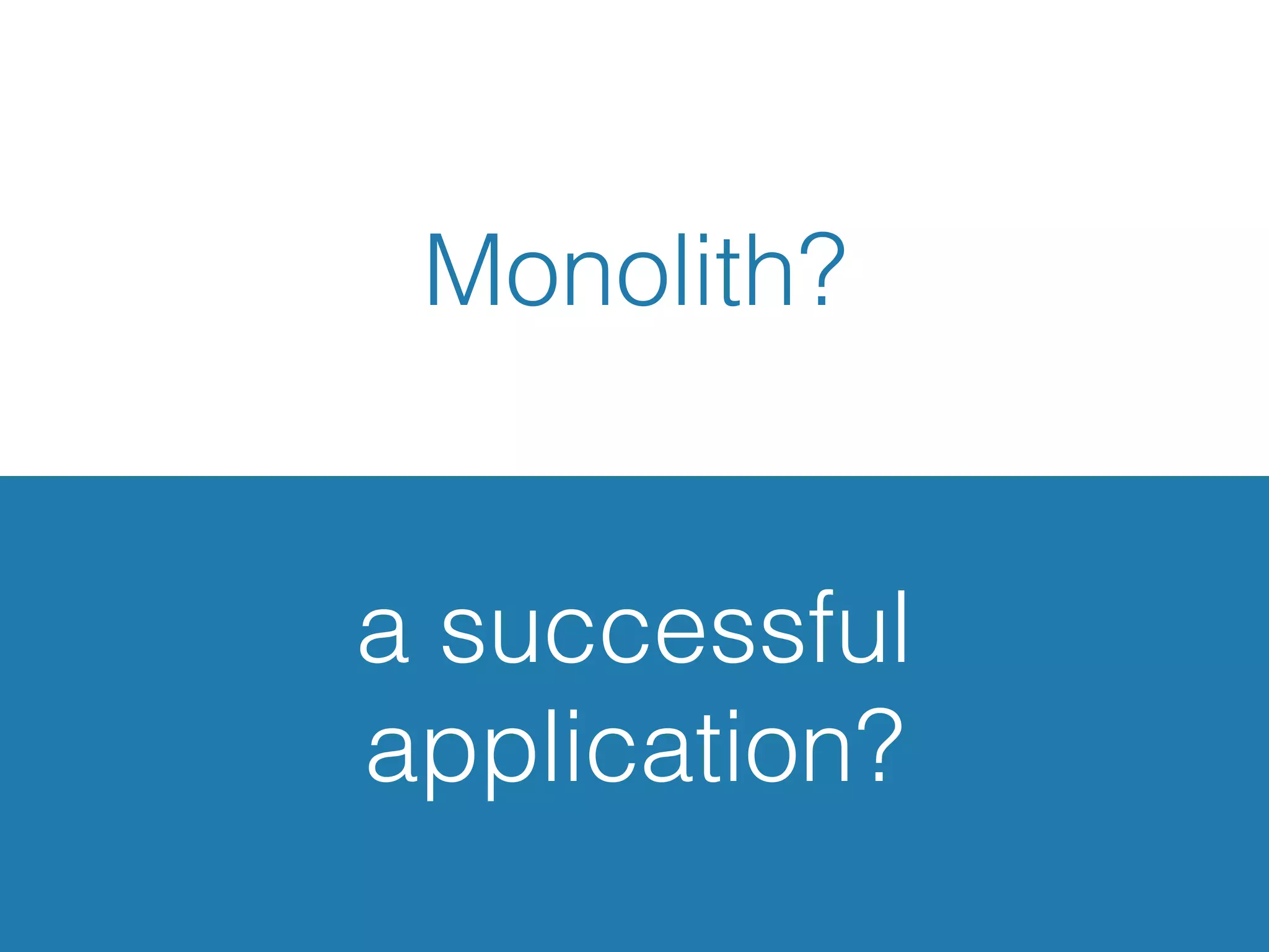 Monolith?
a successful
application?
 