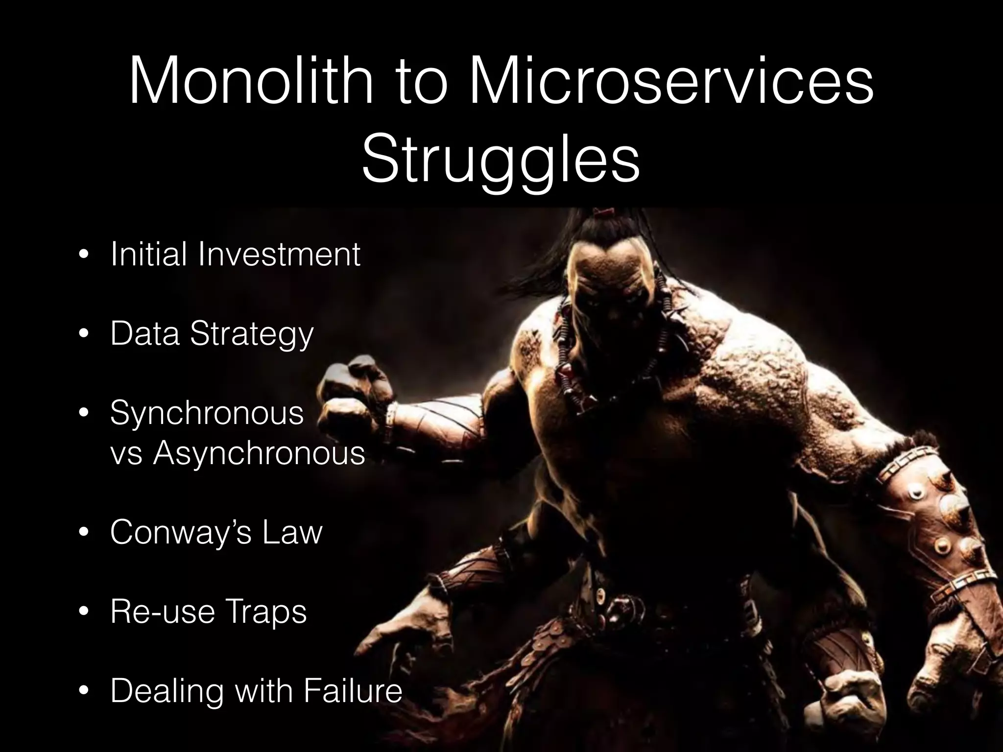 Monolith to Microservices
Struggles
• Initial Investment
• Data Strategy
• Synchronous  
vs Asynchronous
• Conway’s Law
• Re-use Traps
• Dealing with Failure
 