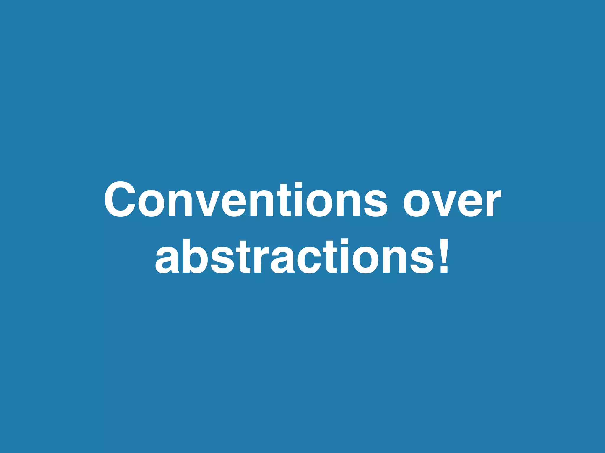 Conventions over
abstractions!
 