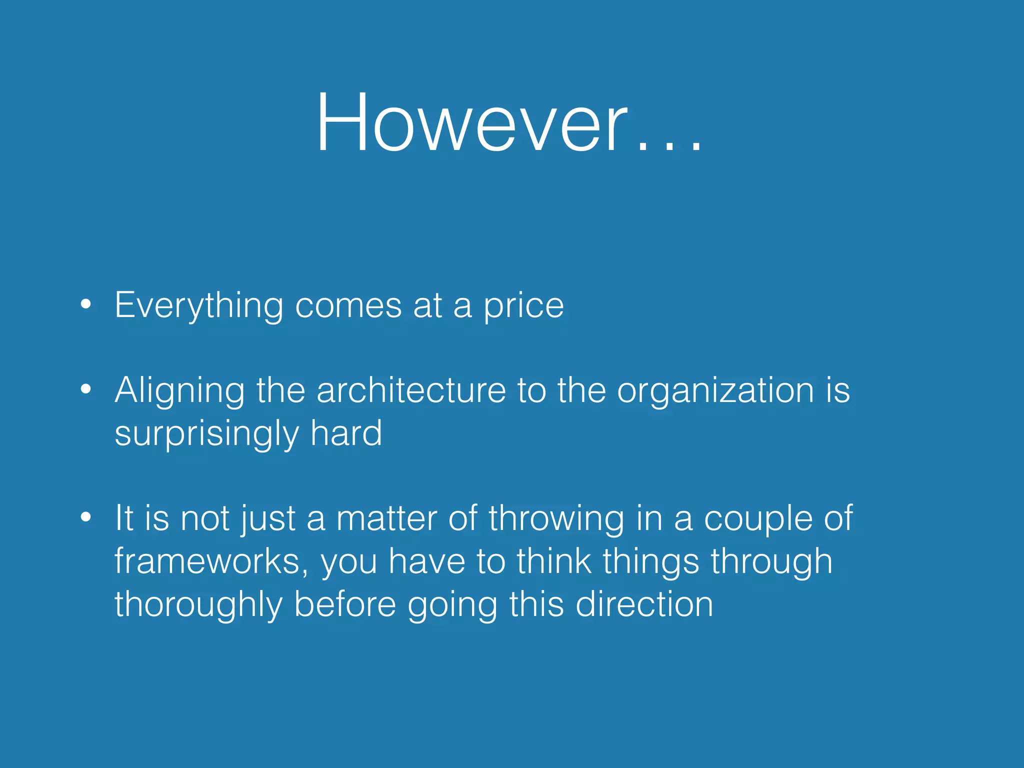However…
• Everything comes at a price
• Aligning the architecture to the organization is
surprisingly hard
• It is not just a matter of throwing in a couple of
frameworks, you have to think things through
thoroughly before going this direction
 