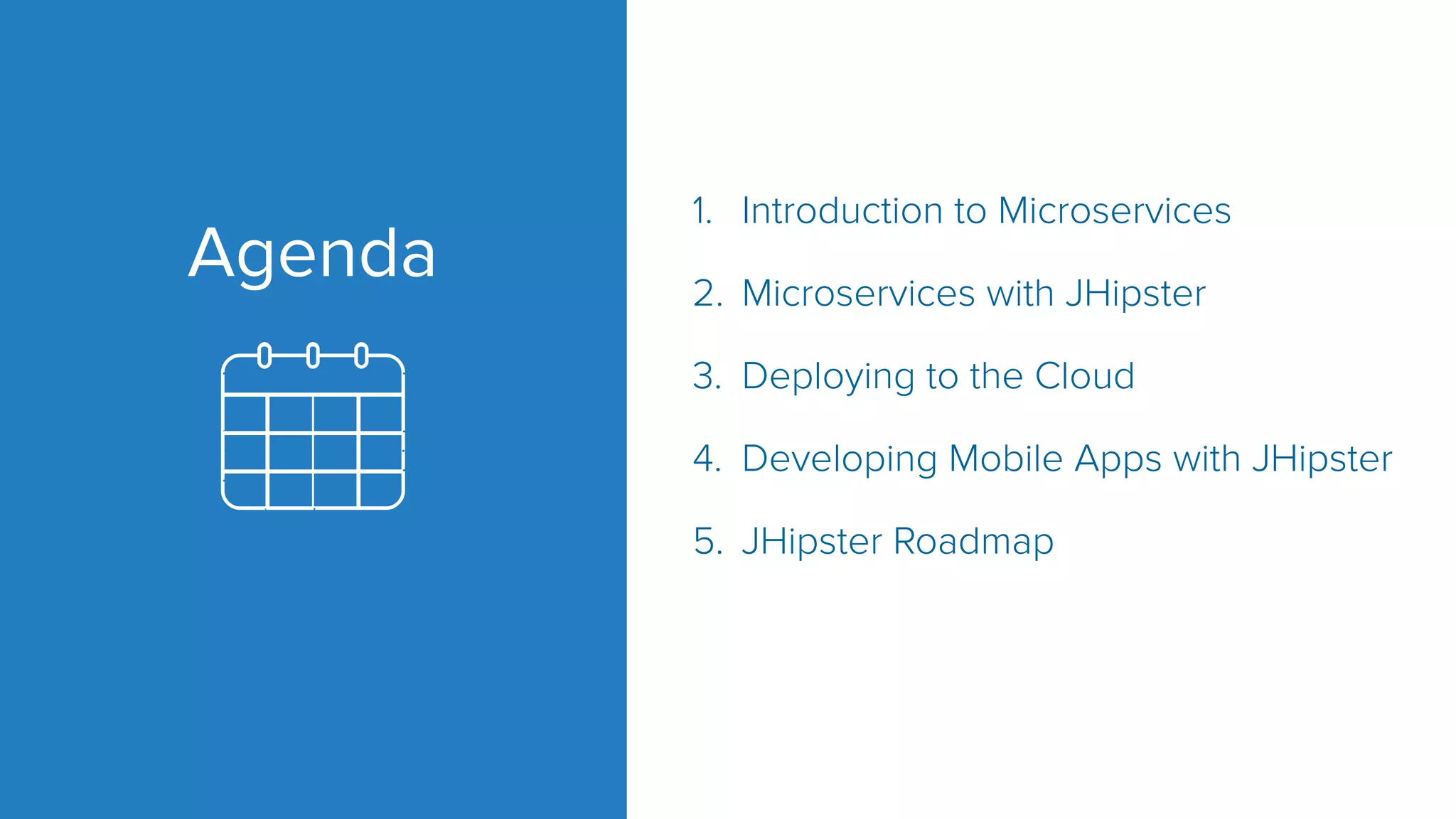 Agenda
1. Introduction to Microservices
2. Microservices with JHipster
3. Deploying to the Cloud
4. Developing Mobile Apps with JHipster
5. JHipster Roadmap
 