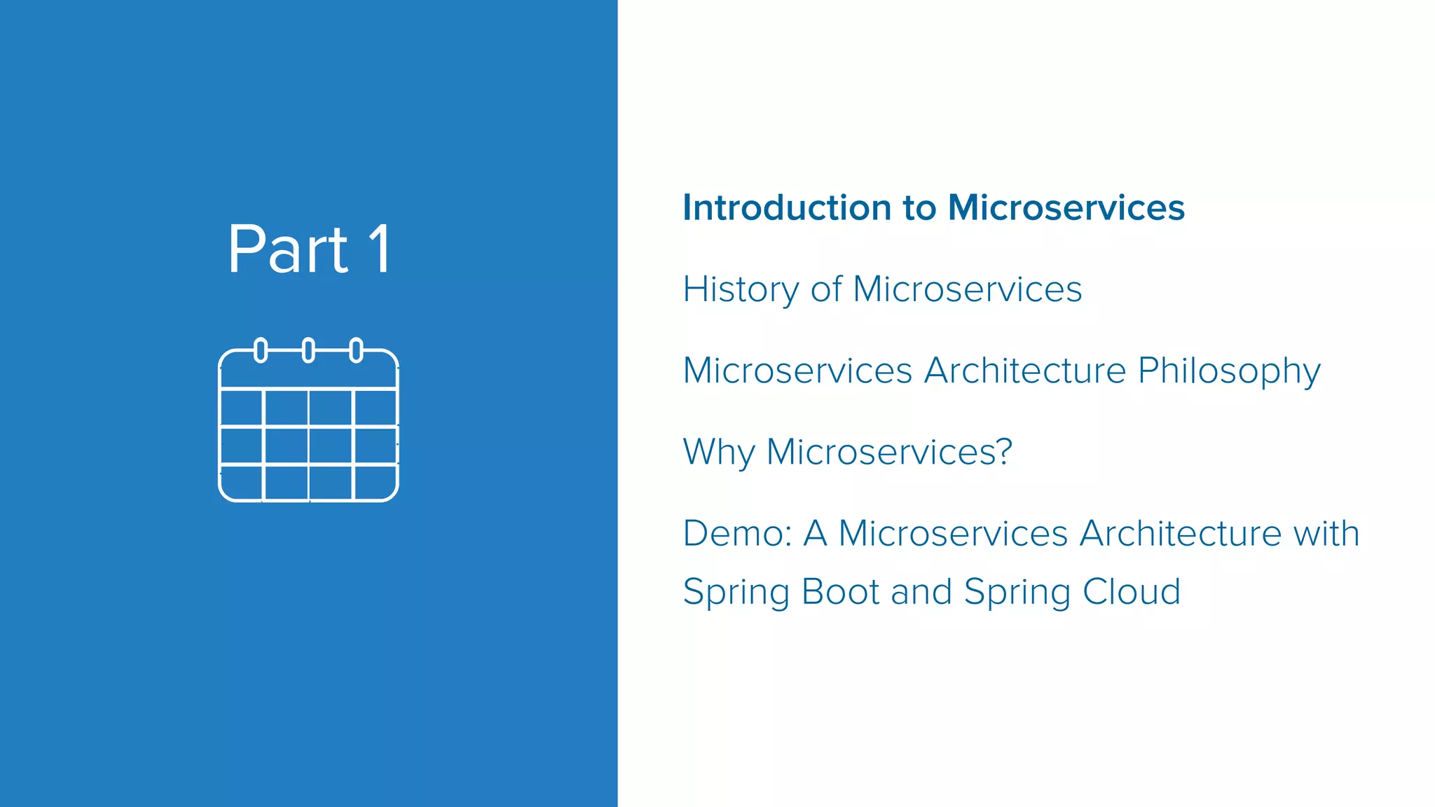 Part 1
Introduction to Microservices
History of Microservices
Microservices Architecture Philosophy
Why Microservices?
Demo: A Microservices Architecture with
Spring Boot and Spring Cloud
 