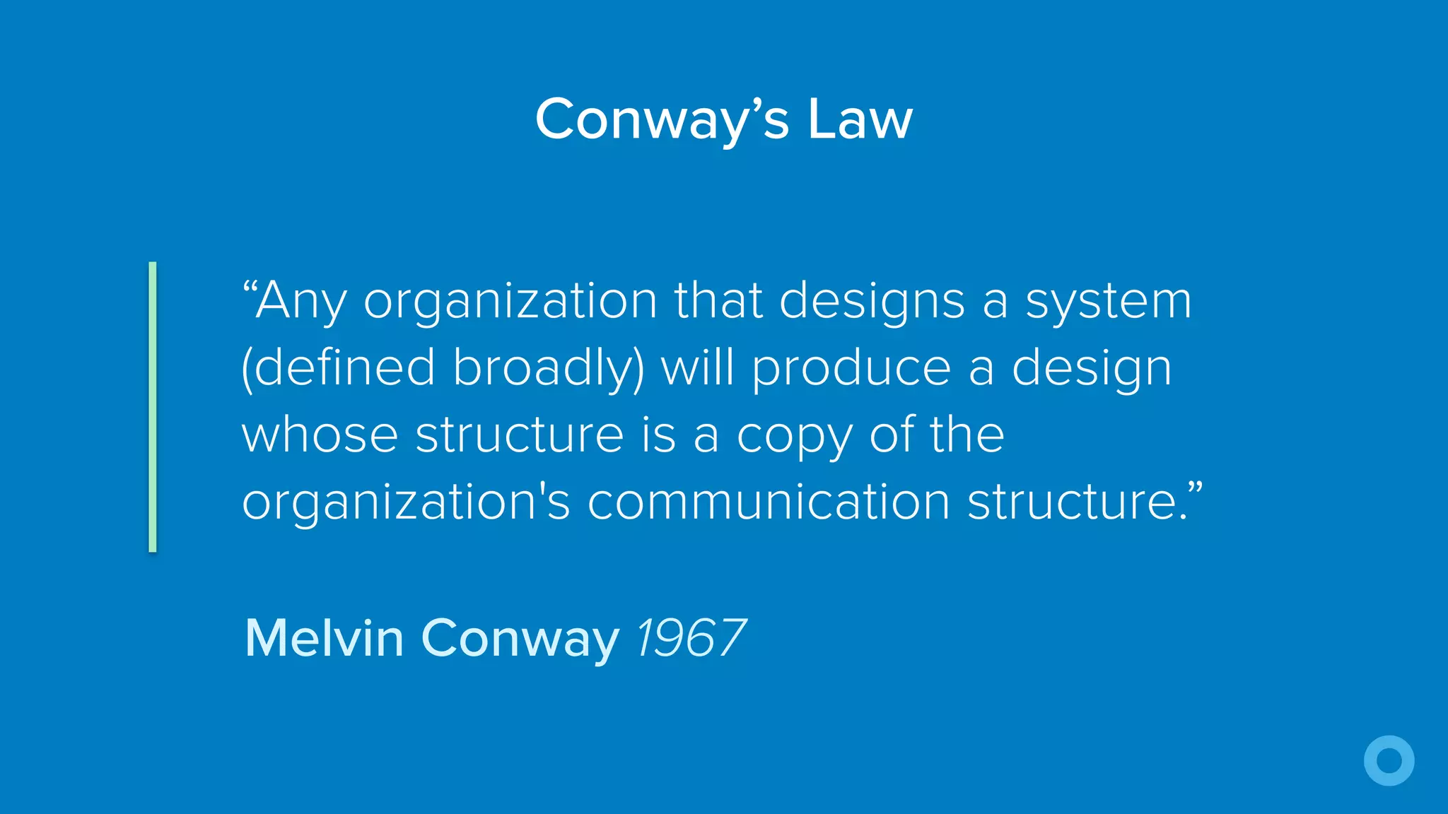 “Any organization that designs a system
(defined broadly) will produce a design
whose structure is a copy of the
organization's communication structure.”
Conway’s Law
Melvin Conway 1967
 