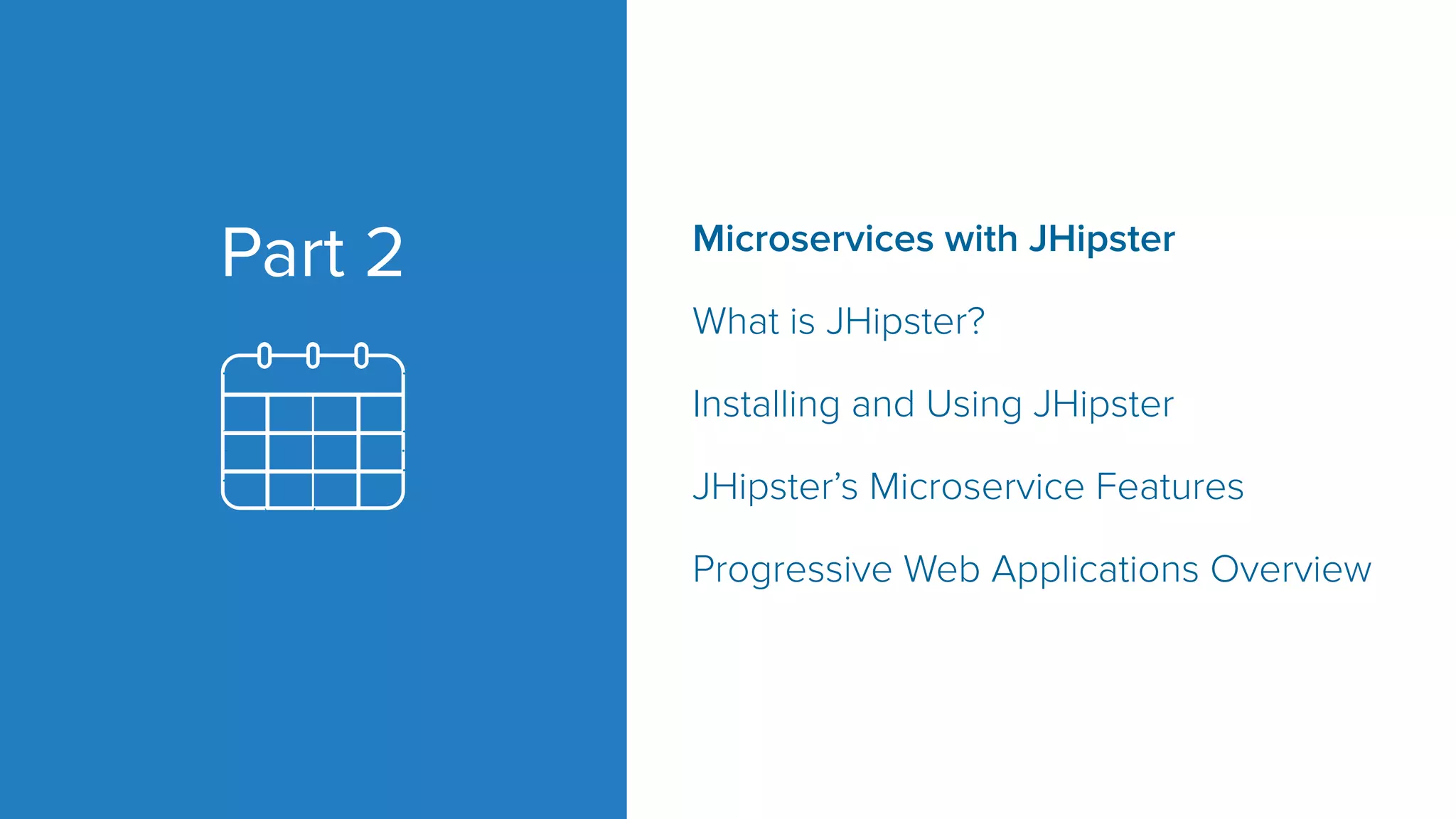 Microservices with JHipster
What is JHipster?
Installing and Using JHipster
JHipster’s Microservice Features
Progressive Web Applications Overview
Part 2
 