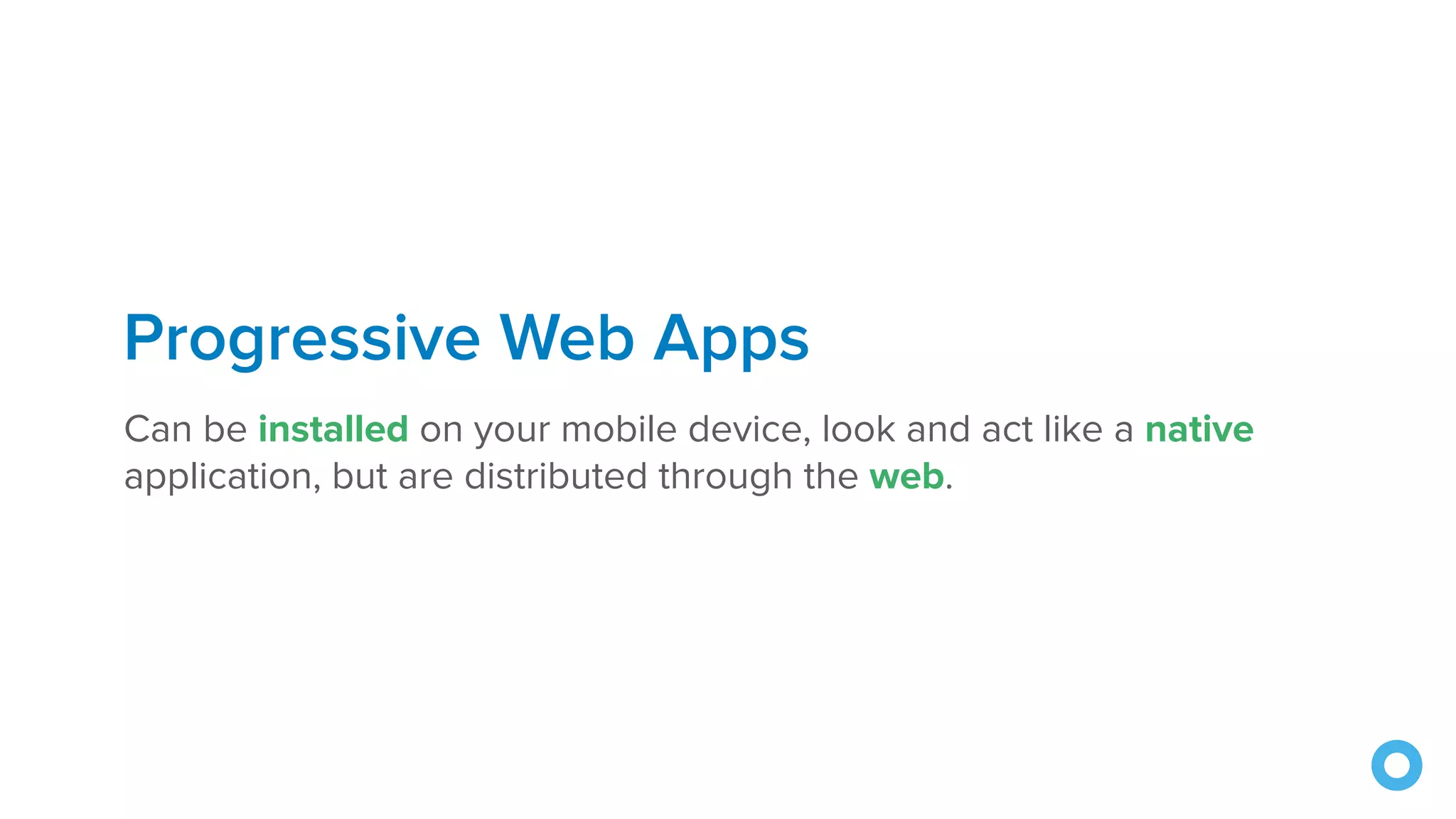 Progressive Web Apps
Can be installed on your mobile device, look and act like a native
application, but are distributed through the web.
 