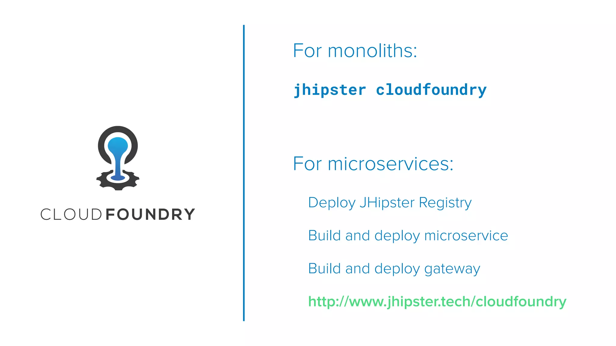 For monoliths:
jhipster cloudfoundry
For microservices:
Deploy JHipster Registry
Build and deploy microservice
Build and deploy gateway
http://www.jhipster.tech/cloudfoundry
 