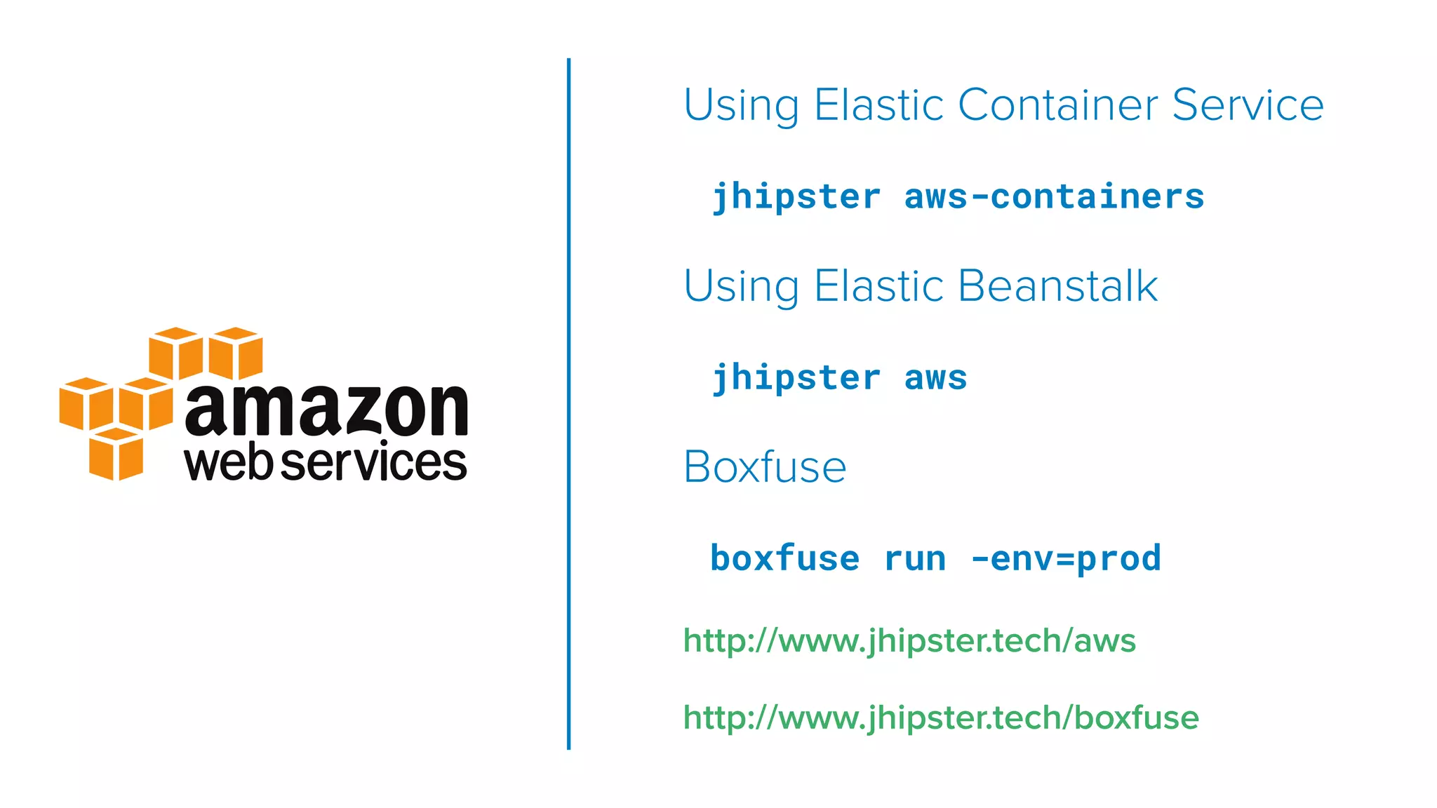 Using Elastic Container Service
jhipster aws-containers
Using Elastic Beanstalk
jhipster aws
Boxfuse
boxfuse run -env=prod
http://www.jhipster.tech/aws
http://www.jhipster.tech/boxfuse
 