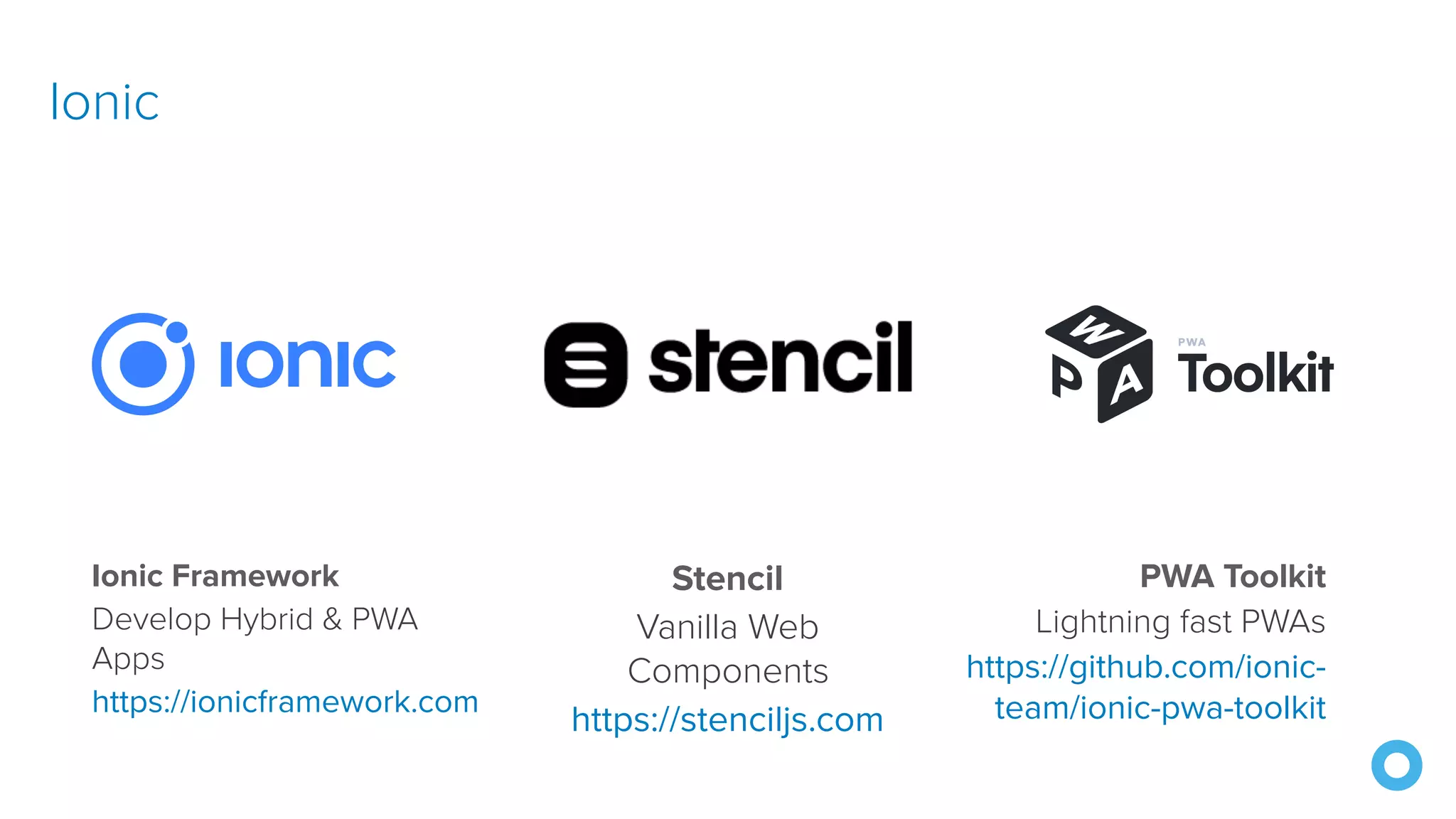 Ionic
Ionic Framework
Develop Hybrid & PWA
Apps
https://ionicframework.com
Stencil
Vanilla Web
Components
https://stenciljs.com
PWA Toolkit
Lightning fast PWAs
https://github.com/ionic-
team/ionic-pwa-toolkit
 