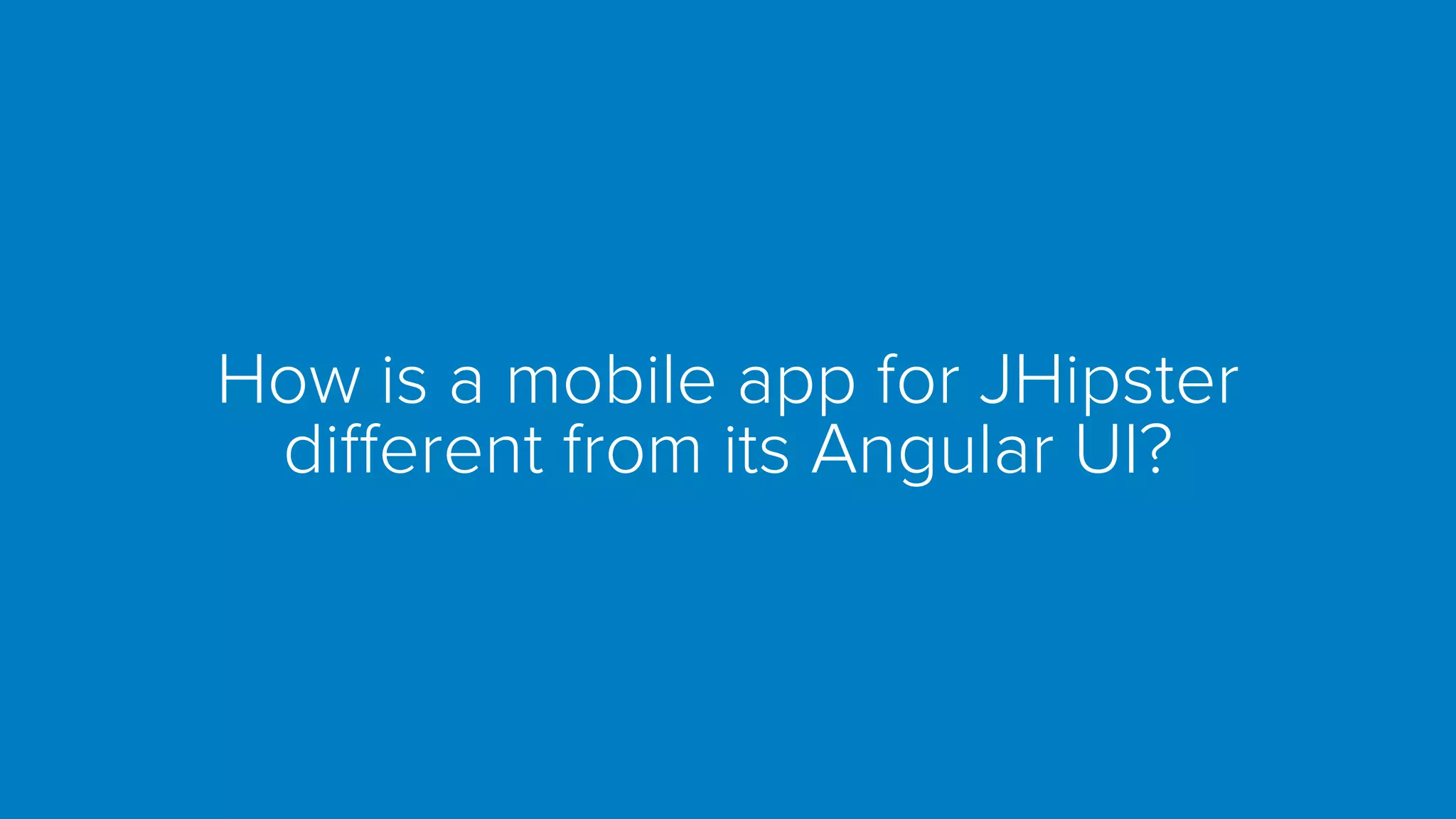 How is a mobile app for JHipster
different from its Angular UI?
 