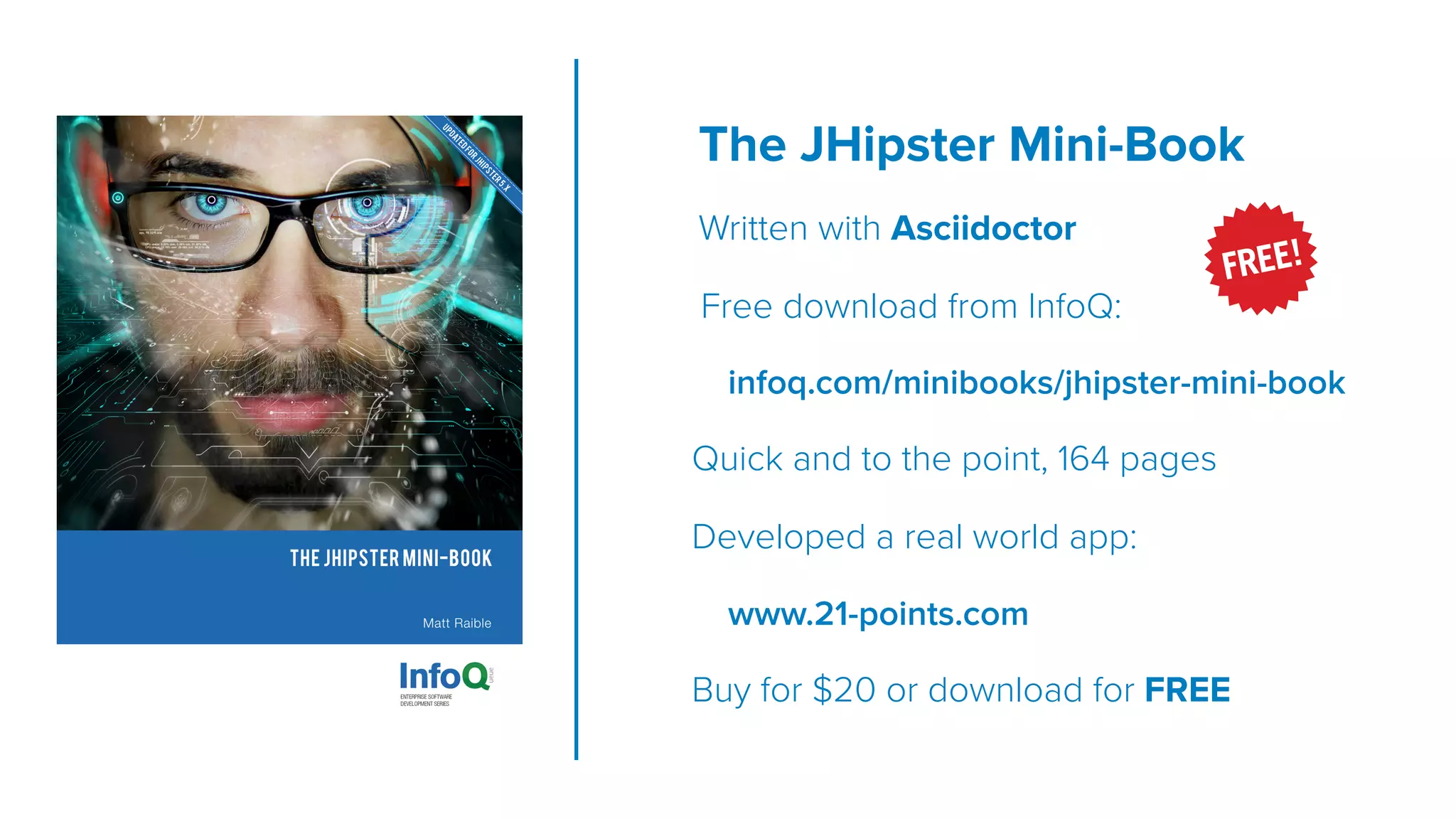The JHipster Mini-Book 
Written with Asciidoctor
Free download from InfoQ:
infoq.com/minibooks/jhipster-mini-book
Quick and to the point, 164 pages
Developed a real world app:
www.21-points.com
Buy for $20 or download for FREE
 