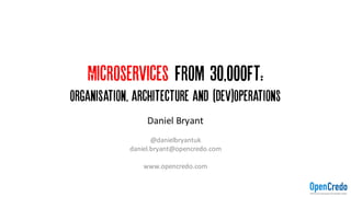Microservices from 30,000ft:
Organisation, architecture and (Dev)Operations
Daniel	Bryant
@danielbryantuk
daniel.bryant@opencredo.com
www.opencredo.com
 