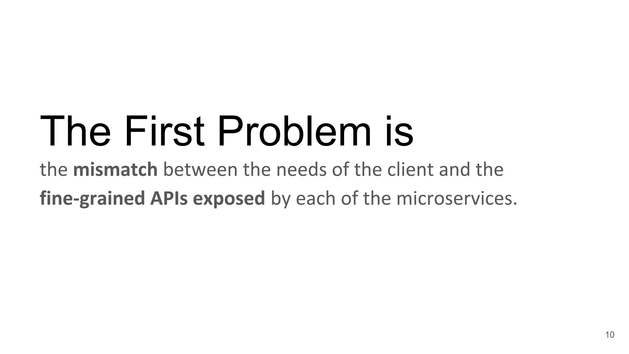 The First Problem is the mismatch between the needs of the client and the fine-grained APIs exposed by each of the microservices. 10 