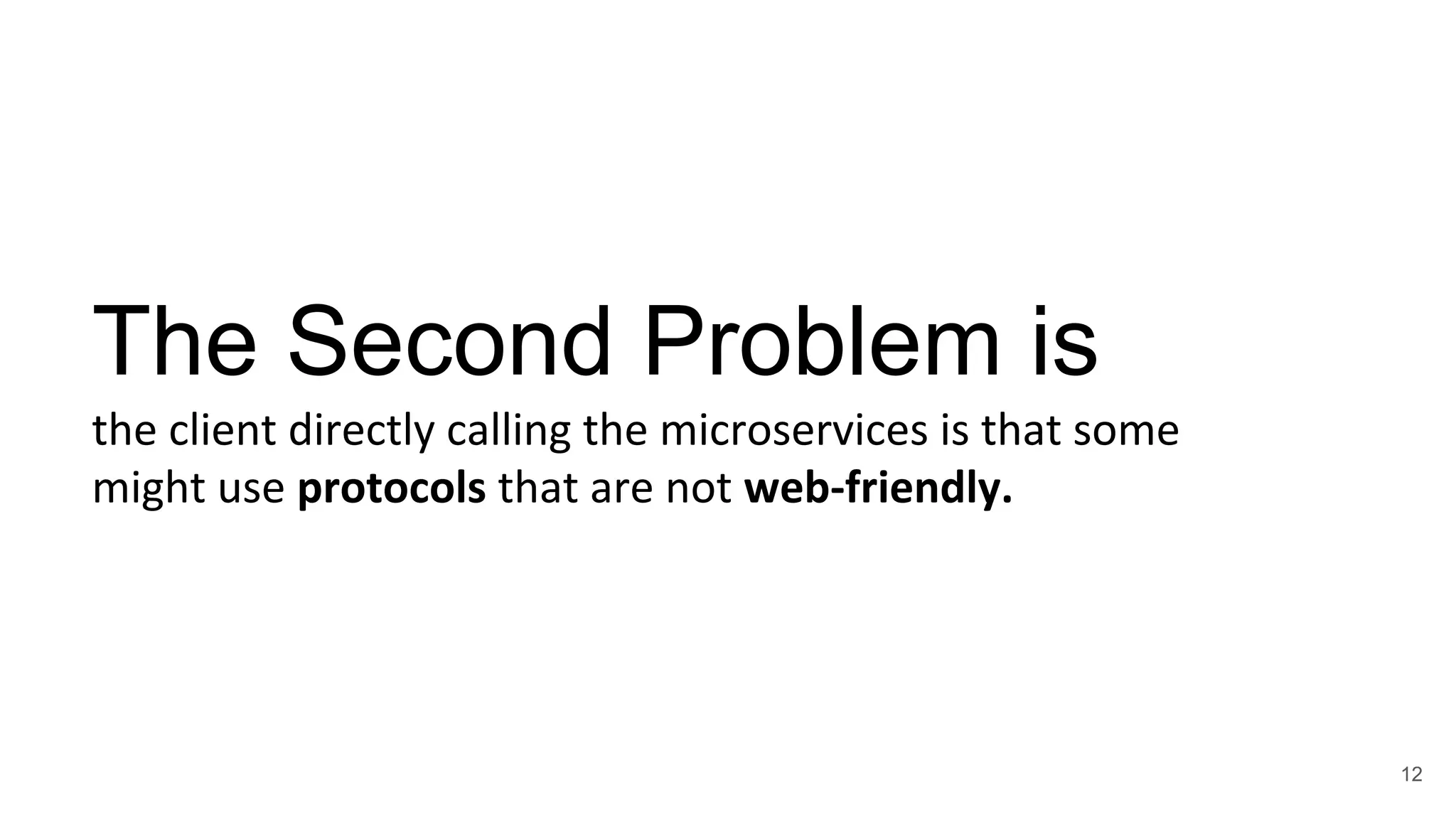 The Second Problem is the client directly calling the microservices is that some might use protocols that are not web-friendly. 12 