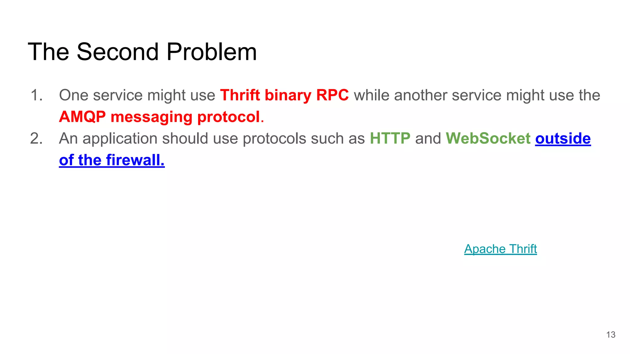 1. One service might use Thrift binary RPC while another service might use the AMQP messaging protocol. 2. An application should use protocols such as HTTP and WebSocket outside of the firewall. The Second Problem Apache Thrift 13 