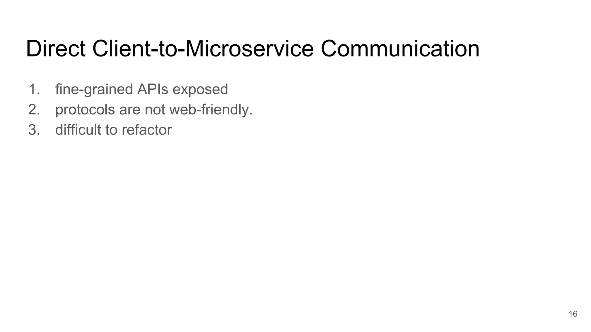 Direct Client-to-Microservice Communication 1. fine-grained APIs exposed 2. protocols are not web-friendly. 3. difficult to refactor 16 