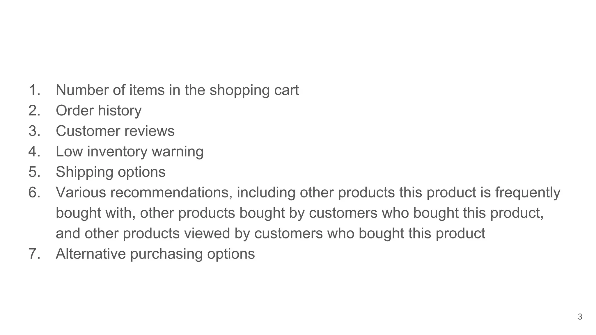 1. Number of items in the shopping cart 2. Order history 3. Customer reviews 4. Low inventory warning 5. Shipping options 6. Various recommendations, including other products this product is frequently bought with, other products bought by customers who bought this product, and other products viewed by customers who bought this product 7. Alternative purchasing options 3 