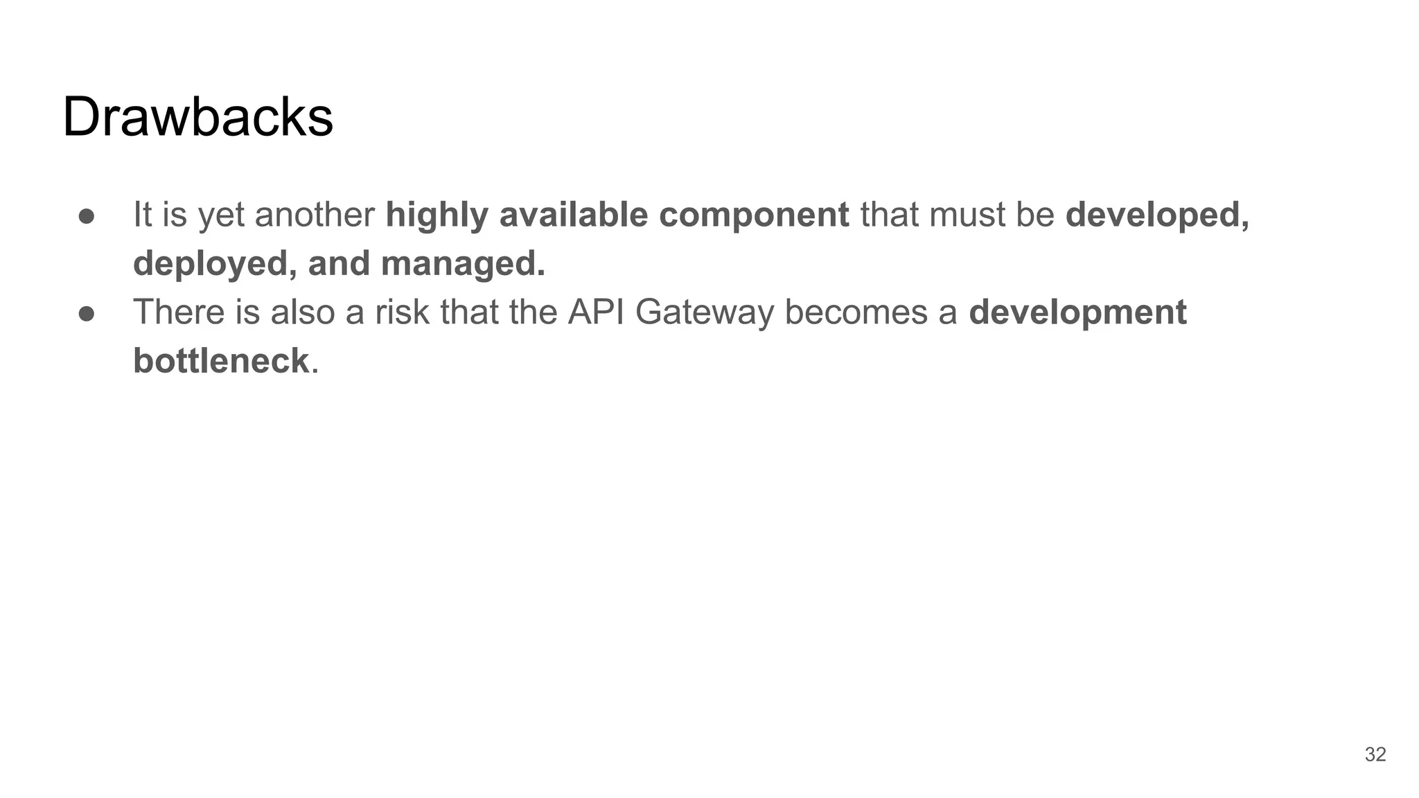 Drawbacks ● It is yet another highly available component that must be developed, deployed, and managed. ● There is also a risk that the API Gateway becomes a development bottleneck. 32 