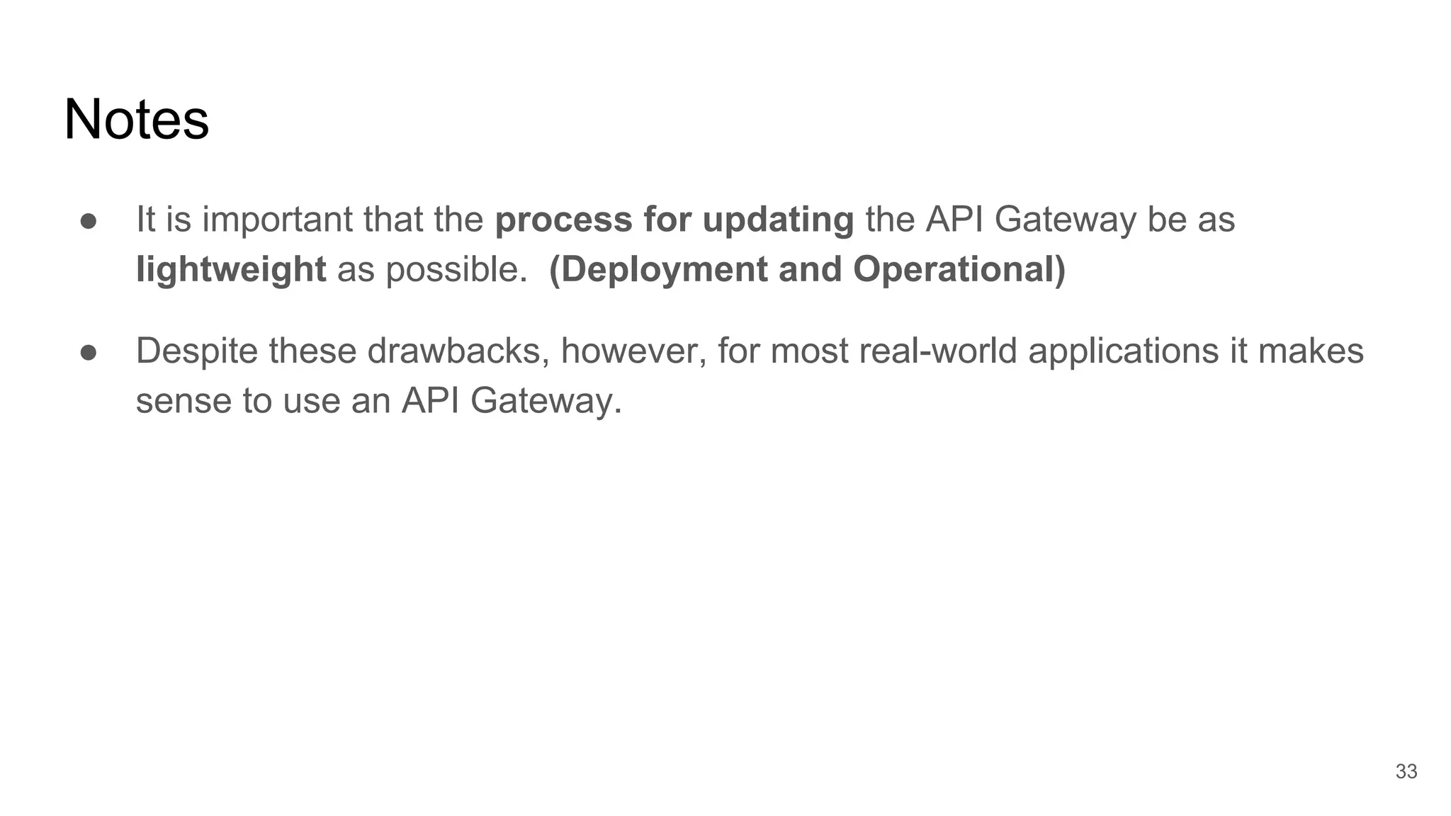 Notes ● It is important that the process for updating the API Gateway be as lightweight as possible. (Deployment and Operational) ● Despite these drawbacks, however, for most real-world applications it makes sense to use an API Gateway. 33 