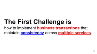 The First Challenge is
how to implement business transactions that
maintain consistency across multiple services.
11
 