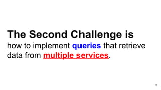 The Second Challenge is
how to implement queries that retrieve
data from multiple services.
18
 