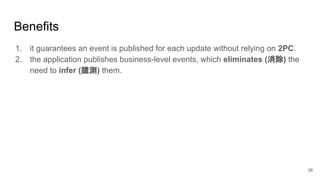 38
Benefits
1. it guarantees an event is published for each update without relying on 2PC.
2. the application publishes business-level events, which eliminates (消除) the
need to infer (臆測) them.
 
