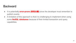 Backward
● it is potentially error-prone (容易出錯) since the developer must remember to
publish events.
● A limitation of this approach is that it is challenging to implement when using
some NoSQL databases because of their limited transaction and query
capabilities.
39
 
