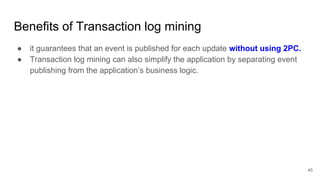 Benefits of Transaction log mining
45
● it guarantees that an event is published for each update without using 2PC.
● Transaction log mining can also simplify the application by separating event
publishing from the application’s business logic.
 