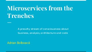 Microservices from the
Trenches
Adrian Bolboacă
A preachy stream of consciousness about
business, analysis, architecture and code
 