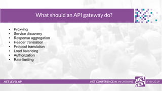 Тема доклада
Тема доклада
Тема доклада
.NET LEVEL UP
What should an API gateway do?
.NET CONFERENCE #1 IN UKRAINE KYIV 2019
• Proxying
• Service discovery
• Response aggregation
• Header translation
• Protocol translation
• Load balancing
• Authorization
• Rate limiting
 