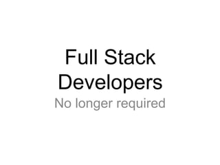 Full Stack
Developers
No longer required
 