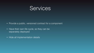 Services
• Provide a public, versioned contract for a component
• Have their own life cycle, so they can be  
separately deployed
• Hide all implementation details
 