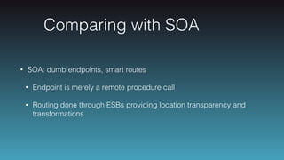 Comparing with SOA
• SOA: dumb endpoints, smart routes
• Endpoint is merely a remote procedure call
• Routing done through ESBs providing location transparency and
transformations
 