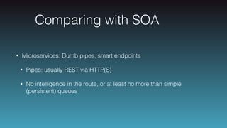 Comparing with SOA
• Microservices: Dumb pipes, smart endpoints
• Pipes: usually REST via HTTP(S)
• No intelligence in the route, or at least no more than simple
(persistent) queues
 