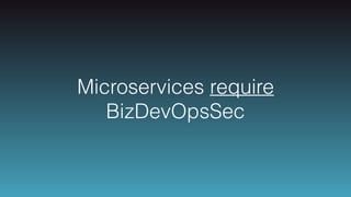 Microservices require
BizDevOpsSec
 