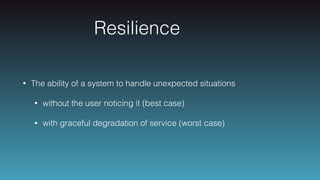 Resilience
• The ability of a system to handle unexpected situations
• without the user noticing it (best case)
• with graceful degradation of service (worst case)
 