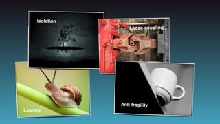 Anti-fragility
Isolation
Loose-coupling
Latency
 