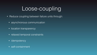 Loose-coupling
• Reduce coupling between failure units through:
• asynchronous communication
• location transparency
• relaxed temporal constraints
• idempotency
• self-containment
 